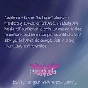 May include: Aventurine - One of the luckiest stones for manifesting abundance. Enhances creativity and boosts self-confidence to embrace change. A stone to motivate and encourage positive attitudes that allow you to handle life changes. Aids in seeing alternatives and possibilities. pine shanty jewelry for your mindfulness journey
