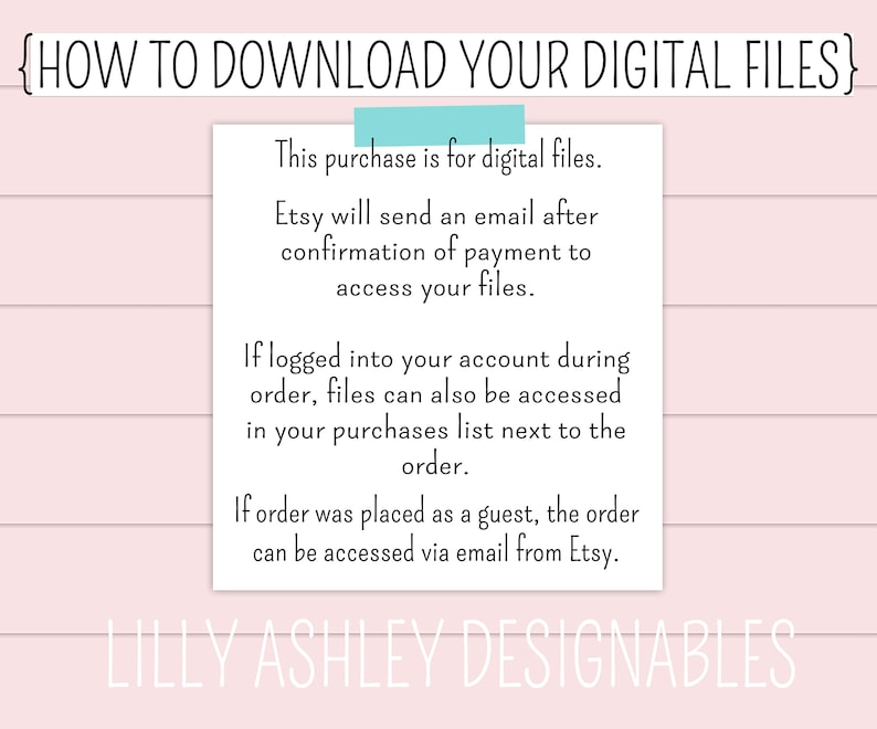May include: Text on a white background with pink stripes explaining how to download digital files purchased on Etsy. The text includes instructions for accessing files after purchase confirmation and for accessing files if logged into an account or if the order was placed as a guest. The text also includes the name "Lilly Ashley Designables".