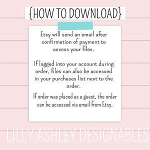 May include: Text on a white background with blue text that says "{HOW TO DOWNLOAD}". The text explains how to download digital files purchased on Etsy. The text says "Etsy will send an email after confirmation of payment to access your files. If logged into your account during order, files can also be accessed in your purchases list next to the order. If order was placed as a guest, the order can be accessed via email from Etsy." The text at the bottom says "LILLY ASHLEY DESIGNABLES".