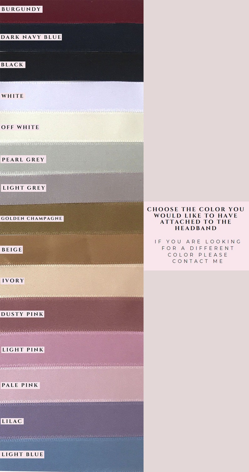 May include: A color chart showing 14 different ribbon colors for a headband. The colors are: Burgundy, Dark Navy Blue, Black, White, Off White, Pearl Grey, Light Grey, Golden Champagne, Beige, Ivory, Dusty Pink, Light Pink, Pale Pink, Lilac, and Light Blue. Choose the color you would like to have attached to the headband. If you are looking for a different color please contact me.