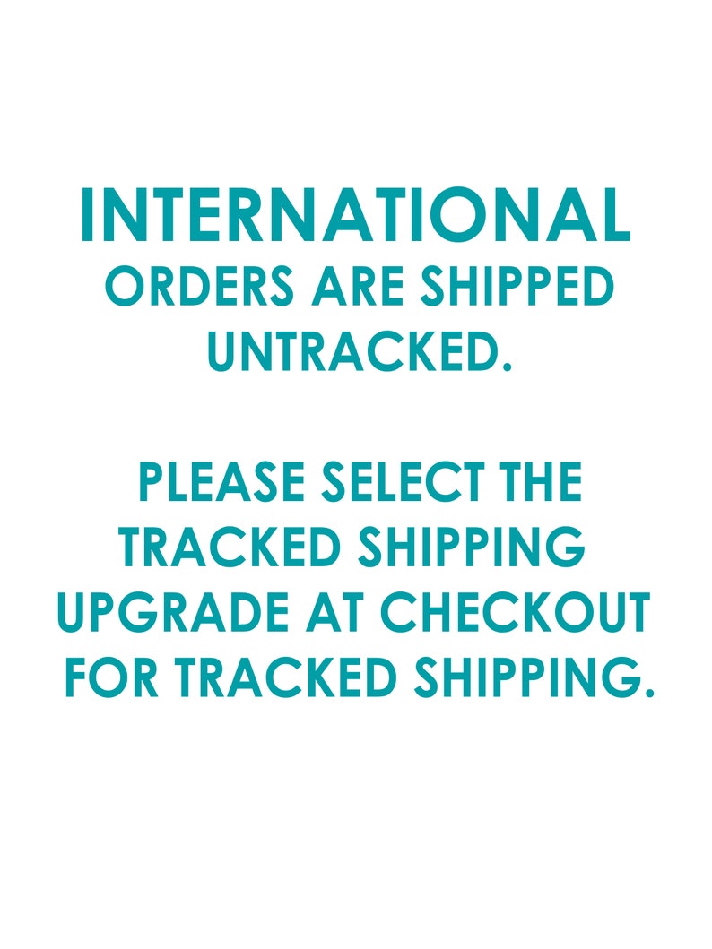 May include: Text on a white background in teal blue font that reads: INTERNATIONAL ORDERS ARE SHIPPED UNTRACKED. PLEASE SELECT THE TRACKED SHIPPING UPGRADE AT CHECKOUT FOR TRACKED SHIPPING.