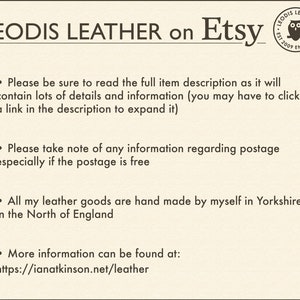 May include: Text on a white background that reads "LEODIS LEATHER on Etsy". A small logo with an owl is in the top right corner. The text below the logo reads "LEODIS LEATHER EST 2009 ENGLAND". The text below the logo reads "Please be sure to read the full item description as it will contain lots of details and information (you may have to click a link in the description to expand it). Please take note of any information regarding postage especially if the postage is free. All my leather goods are hand made by myself in Yorkshire in the North of England. More information can be found at: https://ianatkinson.net/leather"