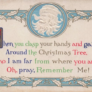 May include: Vintage Christmas postcard with a blue and white decorative border. The card features a Santa Claus illustration and colorful text that reads, "When you clasp your hands and gather Around the Christmas Tree, Tho I am far from where you are, Oh, pray, Remember Me!"