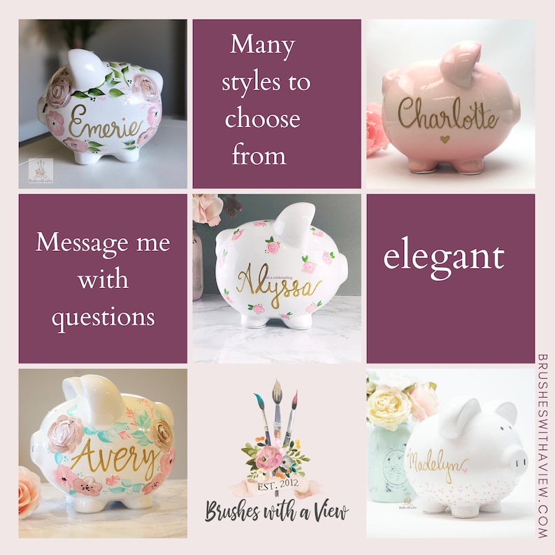 May include: A collection of personalized piggy banks with floral designs and gold lettering. The piggy banks are painted in various colors, including white, pink, and blue. The text on the piggy banks includes the names "Emerie", "Charlotte", "Alyssa", "Avery", and "Madelyn". The image also includes the text "Brushes with a View" and "EST. 2012".