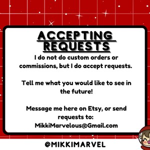 May include: A white square with a red grid background. The text "ACCEPTING REQUESTS" is in black bold letters. The text "I do not do custom orders or commissions, but I do accept requests." is in black text. The text "Tell me what you would like to see in the future!" is in black text. The text "Message me here on Etsy, or send requests to: MikkiMarvelous@Gmail.com" is in black text. The text "@MIKKIMARVEL" is in black text. A cartoon character with brown hair and a red shirt is in the bottom right corner.