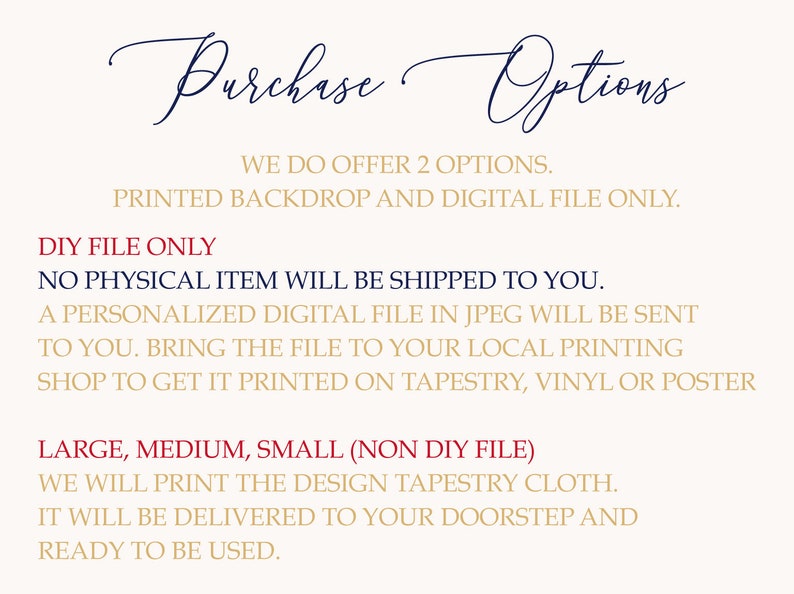May include: Text on a white background explaining the purchase options for a backdrop.  You can choose to purchase a printed backdrop or a digital file only.  The digital file can be printed at a local print shop on tapestry, vinyl, or poster.  You can also purchase a printed backdrop in large, medium, or small sizes.