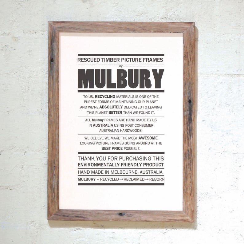 May include: A black and white poster with the text "RESCUED TIMBER PICTURE FRAMES by MULBURY". The poster describes the company's commitment to recycling materials and making environmentally friendly picture frames. The poster also states that the frames are hand-made in Melbourne, Australia.