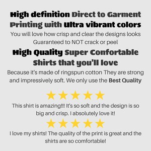 May include: Text on a white background advertising high definition direct to garment printing with ultra vibrant colours. The text says "You will love how crisp and clear the designs look. Guaranteed to NOT crack or peel. High Quality Super Comfortable Shirts that you'll love. Because it's made of ringspun cotton They are strong and impressively soft. We only use the Best Quality." There are five gold stars below the text. The text "This shirt is amazing!!! It's so soft and the design is so big and crisp. I absolutely love it!" is below the stars. There are five more gold stars below the text. The text "I love my shirts! The quality of the print is great and the shirts are so comfortable!" is below the stars.