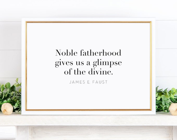 Noble fatherhood gives us a glimpse of the divine. James E. Faust, Father's Day Quote, 5x7,  Printable Download