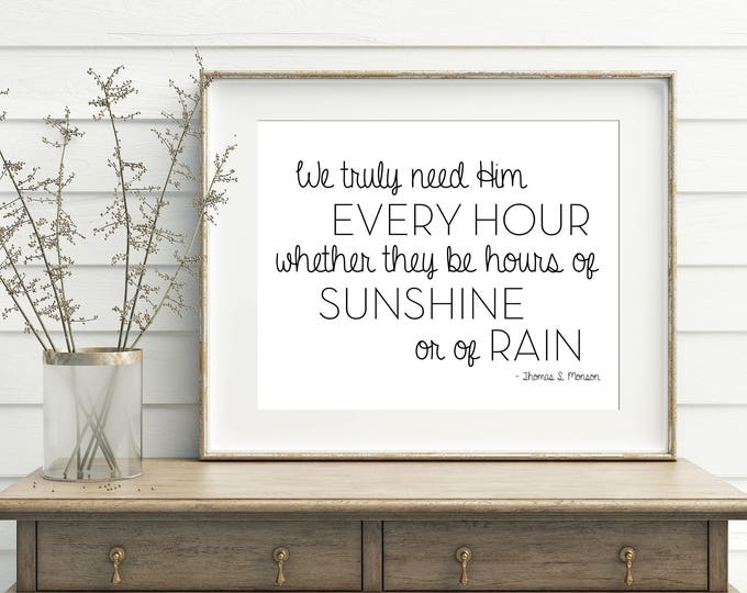 We truly need Him every hour, whether they be hours of sunshine or of rain, 11x14, 8x10, 5x7 Wall Print, Thomas S Monson, *Digital Download*