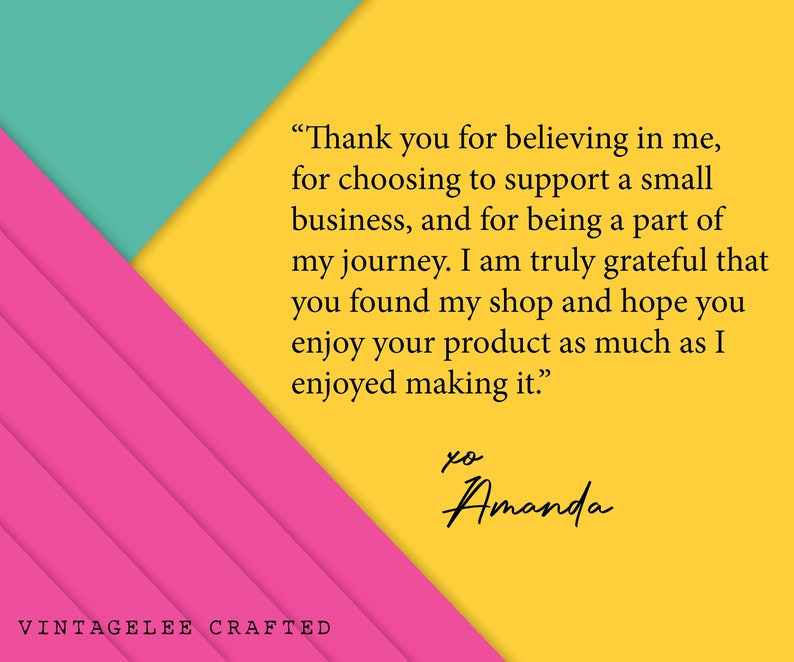 May include: A yellow background with a pink and teal geometric design. The text reads "Thank you for believing in me, for choosing to support a small business, and for being a part of my journey. I am truly grateful that you found my shop and hope you enjoy your product as much as I enjoyed making it." The text is signed "xo Amanda".