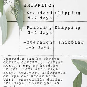 May include: A white tiled background with black text outlining shipping options and estimated delivery times. The text reads: SHIPPING: -Standard shipping 5-7 days -Priority Shipping 3-4 days -Overnight shipping 1-2 days Upgrades can be chosen during checkout. Please note, I try my hardest to get items sent right away, however, unforeseen delays can occur with USPS, especially during holidays. Thank you so much! VINTAGELEE CRAFTED