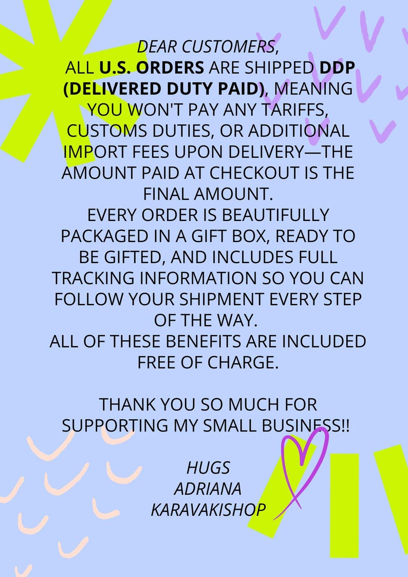 Pu&ograve; includere: Un cartello informativo azzurro con testo nero che recita: DEAR CUSTOMERS, ALL U.S. ORDERS ARE SHIPPED DDP (DELIVERED DUTY PAID), MEANING YOU WON'T PAY ANY TARIFFS, CUSTOMS DUTIES, OR ADDITIONAL IMPORT FEES UPON DELIVERY. HUGS ADRIANA KARAVAKISHOP.