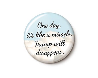 Trump Miracle Button or Magnet - Anti-Trump Pin - One Day Trump Will Disappear Election Pin - 1 Inch or 1.75 Inch Pinback Button or Magnet
