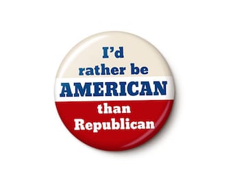 I'd Rather Be American Than Republican Button or Magnet - Patriotic Anti-Republican Pin - 1 Inch or 1.75 Inch Pinback Button or Magnet