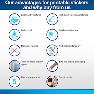 May include: A graphic with a blue background and white text that lists the advantages of printable stickers. The graphic features icons representing eco-friendly materials, waterproof, high-quality German materials, can be used outside, no lines or waves, no bubbles after apply, transfer paper already applied, safe and secure packaging, five years warranty, and easy to apply.