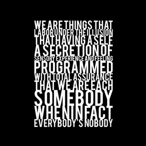 May include: Black and white typography graphic with the text "We are things that labor under the illusion that having a self a secretion of sensory experience and feeling programmed with total assurance that we are each somebody when in fact everybody's nobody."