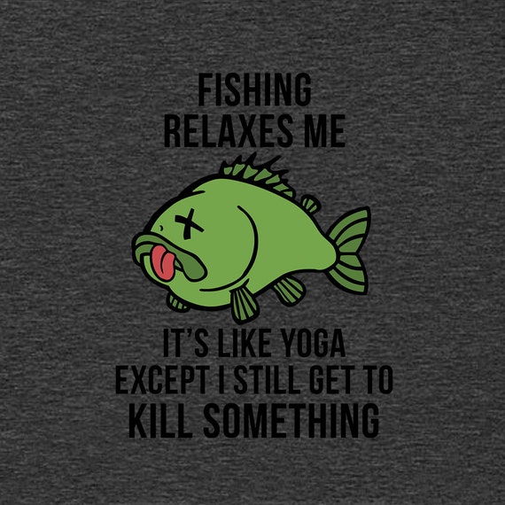 Fishing Relaxes Me Its Like Yoga Except I Still Get to Kill