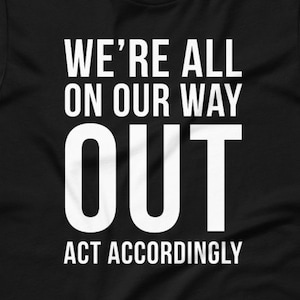 May include: Black t-shirt with white text that reads "We're all on our way out. Act accordingly."