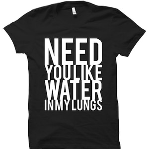 Need You Like Water In My Lungs - Black Tshirt FREE SHIPPING