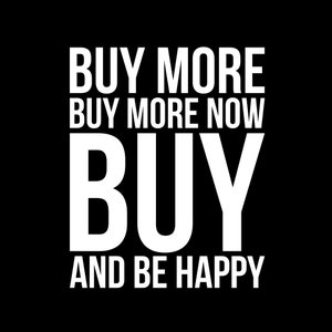 Buy More Buy More Now Buy and Be Happy - Tshirt FREE SHIPPING