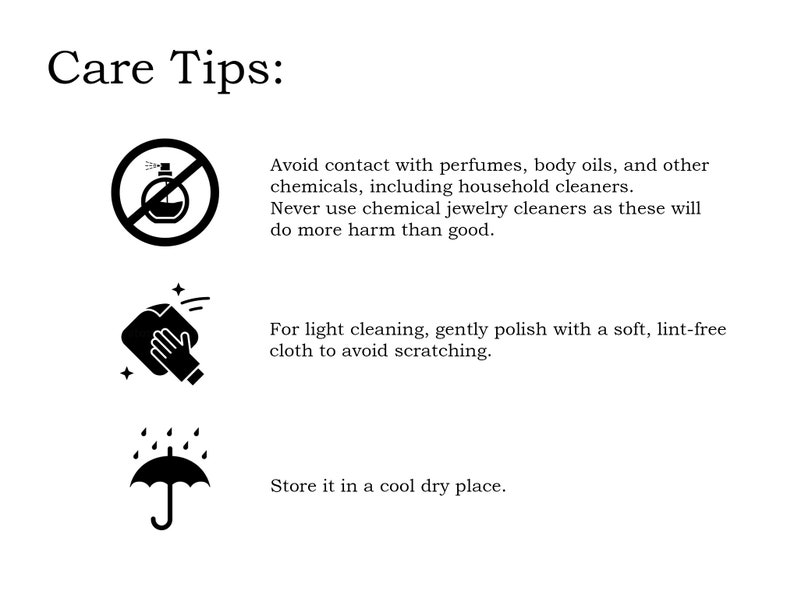 May include: Care tips for jewelry: Avoid contact with perfumes, body oils, and household cleaners. Use a soft, lint-free cloth for light cleaning. Store in a cool, dry place.