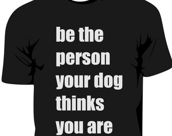 Be The Person Your Dog Thinks You Are T-Shirt