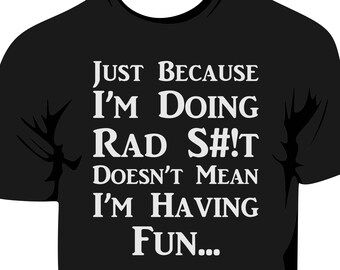 Just Because I'm Doing Rad Sh!t Doesn't Mean I'm Having Fun T-Shirt