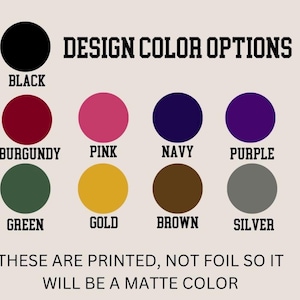 May include: A color chart titled DESIGN COLOR OPTIONS displaying eleven solid circles in black, burgundy, pink, navy, purple, green, gold, brown, and silver. Text below states: THESE ARE PRINTED, NOT FOIL SO IT WILL BE A MATTE COLOR.