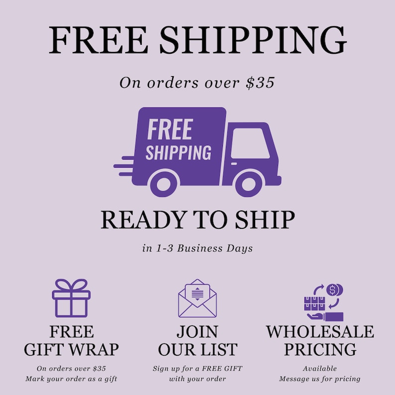 May include: Purple truck graphic with the text "FREE SHIPPING" on a light purple background. The text "FREE SHIPPING" appears again below the truck graphic. The text "On orders over $35" appears above the truck graphic. The text "READY TO SHIP" appears below the truck graphic. The text "in 1-3 Business Days" appears below the text "READY TO SHIP". Three icons appear below the text "in 1-3 Business Days". The first icon is a purple gift box with a white bow and the text "FREE GIFT WRAP" below it. The second icon is a purple envelope with a white letter inside and the text "JOIN OUR LIST" below it. The third icon is a purple box with a dollar sign and an arrow circling it and the text "WHOLESALE PRICING" below it.