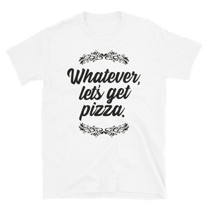 Whatever, let&#39;s get pizza - t-shirt. Italian food. Foodie. I love pizza.