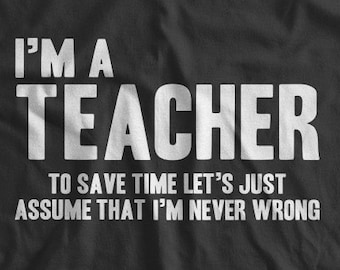 May include: Black t-shirt with white text that reads "I'm a Teacher To save time let's just assume that I'm never wrong."