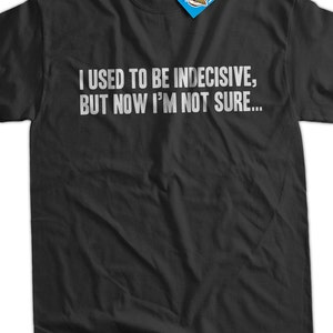 Funny Geek T-Shirt I Used To Be Indecisive, but now I'm not sure T-Shirt Screen Printed T-Shirt Tee Shirt T Shirt Mens Ladies Womens