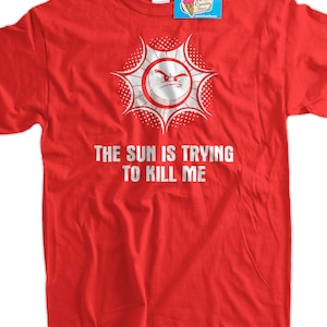 Funny Sun T-Shirt Hot Summer The Sun Is Trying To Kill Me T-Shirt Screen Printed T-Shirt Tee Shirt T Shirt Mens Ladies Womens Youth Kids