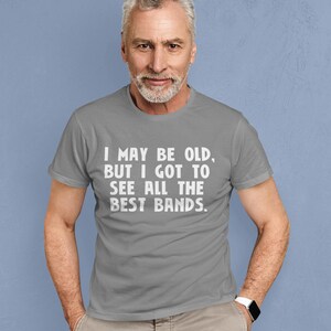 May include: A gray t-shirt with the text "I may be old, but I got to see all the best bands."