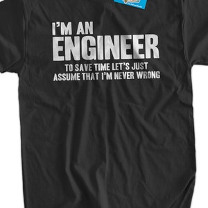 May include: Black t-shirt with white text that reads "I'm an Engineer. To save time let's just assume that I'm never wrong."