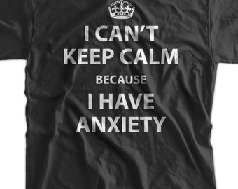 Anxiety T-shirt Funny Shirt Anxiety Shirt I Can't Keep Calm Because I Have Anxiety T-Shirt funny Keep Calm T-Shirt Shirt Mens Ladies Womens