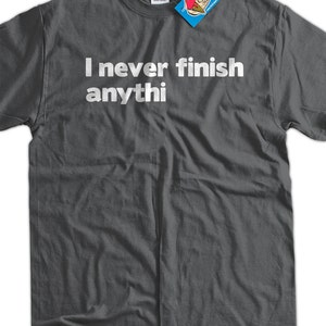 I Never Finish Anythin T-Shirt I Never Finish Anything T-Shirt Funny TShirt Gifts for Dad T-Shirt Tee Shirt T Shirt Mens Ladies Womens image 1