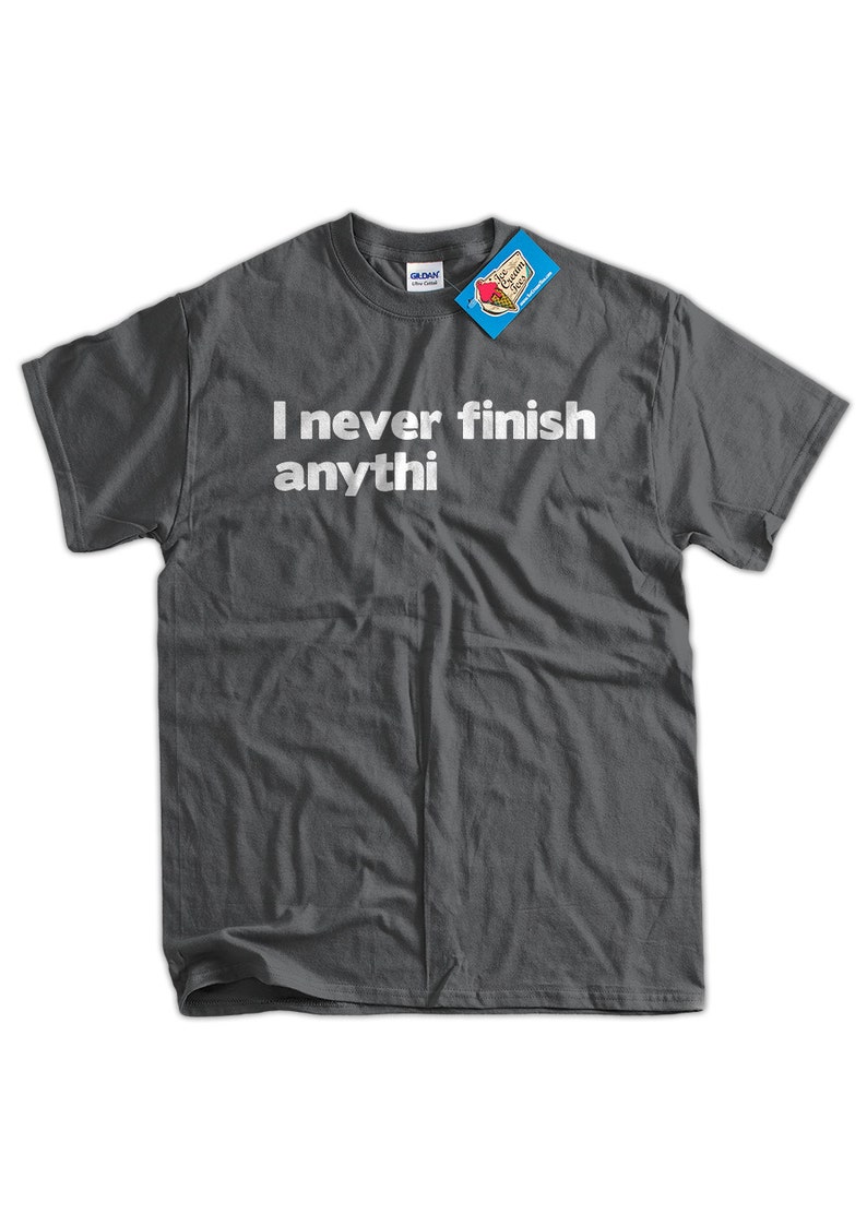 I Never Finish Anythin T-Shirt I Never Finish Anything T-Shirt Funny TShirt Gifts for Dad T-Shirt Tee Shirt T Shirt Mens Ladies Womens image 2