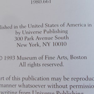 May include: Copyright information for a publication published in 1993 by Universe Publishing, located at 300 Park Avenue South, New York, NY 10010. The copyright is held by the Museum of Fine Arts, Boston. The text states that no part of the publication may be reproduced without permission in writing from Universe Publishing.