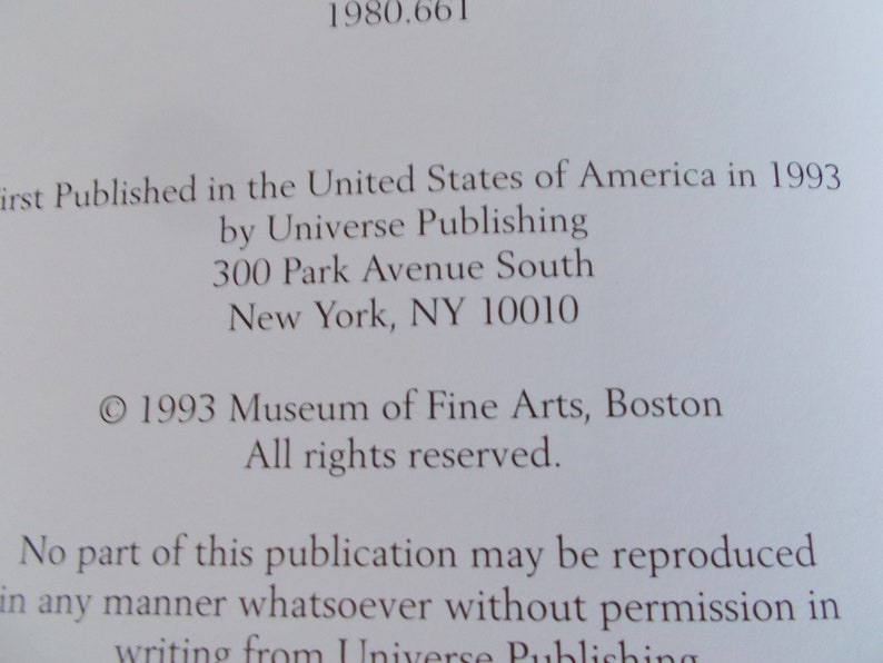 May include: Copyright information for a publication published in 1993 by Universe Publishing, located at 300 Park Avenue South, New York, NY 10010. The copyright is held by the Museum of Fine Arts, Boston. The text states that no part of the publication may be reproduced without permission in writing from Universe Publishing.