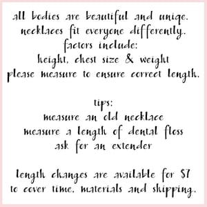 May include: Text on a pink background with black text explaining that all bodies are beautiful and unique. It also explains that necklaces fit everyone differently and factors to consider are height, chest size, and weight. It encourages the customer to measure to ensure the correct length. It also provides tips on how to measure for a necklace, including measuring an old necklace, measuring a length of dental floss, and asking for an extender. It also states that length changes are available for $7 to cover time, materials, and shipping.