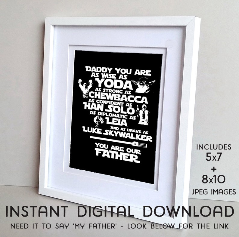 May include: A black and white printable digital download with a Star Wars theme. The text reads "Daddy you are as wise as Yoda, as strong as Chewbacca, as confident as Han Solo, as diplomatic as Leia, and as brave as Luke Skywalker. You are our Father." The text includes images of Yoda, Chewbacca, Han Solo, Leia, and Luke Skywalker. The text also includes "Includes 5x7 + 8x10 JPEG Images".