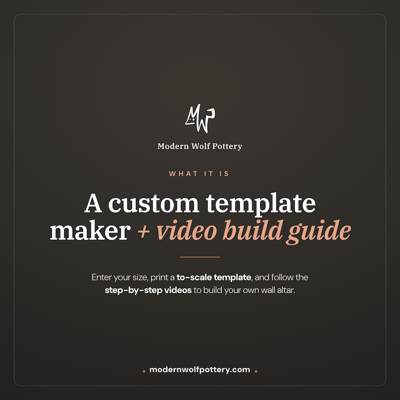 May include: A dark brown informational graphic for Modern Wolf Pottery. The text reads: A custom template maker + video build guide. Enter your size, print a to-scale template, and follow the step-by-step videos to build your own wall altar.