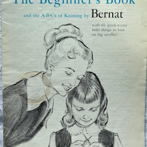 May include: A black and white illustration of a woman teaching a young girl how to knit. The text on the page reads "The Beginner's Book and the A-B-C's of Knitting by Bernat with six quick-n-easy little things to knit on big needles."