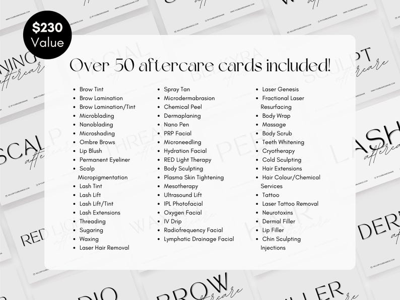May include: A black and white list of over 50 aftercare services for beauty treatments. The list includes services such as brow tint, microblading, spray tan, chemical peel, laser genesis, fractional laser, resurfacing, body wrap, massage, teeth whitening, cryotherapy, cold sculpting, hair extensions, hair color, tattoo, laser tattoo removal, neurotoxins, dermal filler, lip filler, chin sculpting, and injections. The text "$230 Value" is at the top of the list.