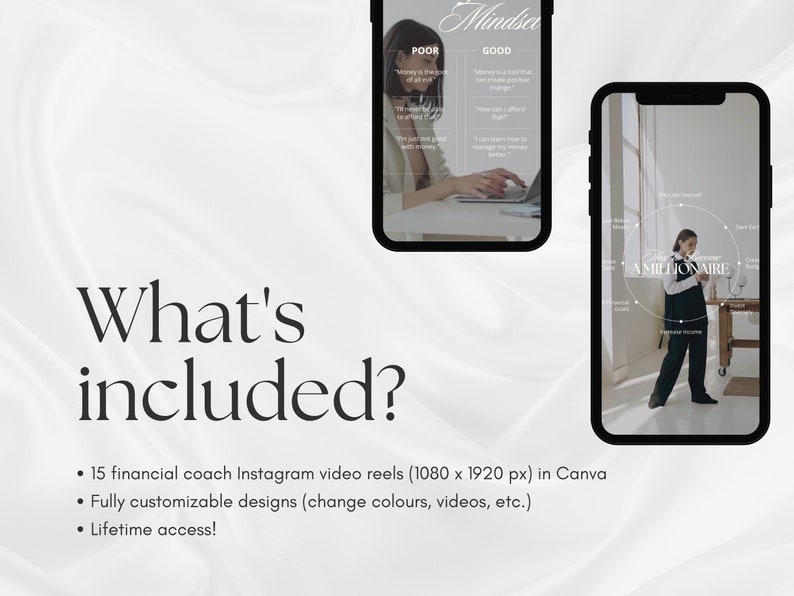 May include: Two phone screens showing Instagram video reels for a financial coach. The first reel has text about mindset and money. The second reel has a woman standing in a room with the text "Become A Millionaire". The text below the screens says "What's included?" and lists three bullet points: 15 financial coach Instagram video reels (1080 x 1920 px) in Canva, Fully customizable designs (change colors, videos, etc.), and Lifetime access!