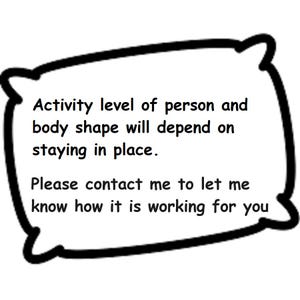 May include: A white rectangular speech bubble with a thick black outline containing the black text: Activity level of person and body shape will depend on staying in place. Please contact me to let me know how it is working for you.