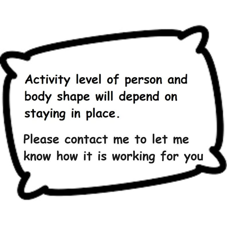 May include: A white rectangular speech bubble with a thick black outline containing the black text: Activity level of person and body shape will depend on staying in place. Please contact me to let me know how it is working for you.