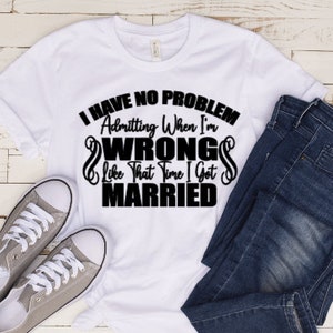 May include: White t-shirt with black text that reads "I have no problem admitting when I'm wrong like that time I got married".